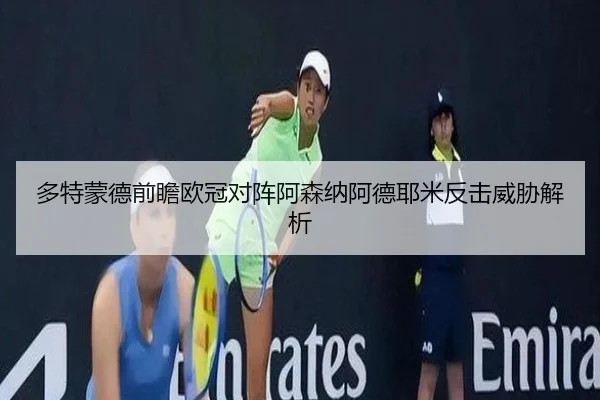 多特蒙德前瞻欧冠对阵阿森纳阿德耶米反击威胁解析