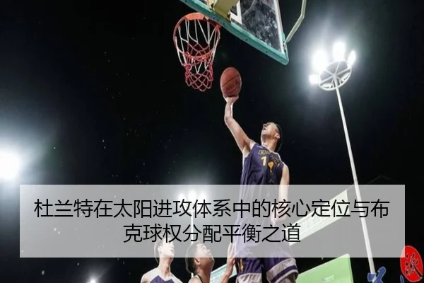 杜兰特在太阳进攻体系中的核心定位与布克球权分配平衡之道