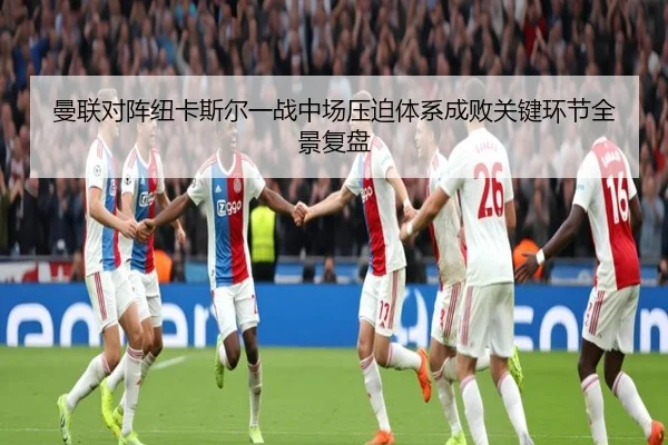 曼联对阵纽卡斯尔一战中场压迫体系成败关键环节全景复盘（aoko）