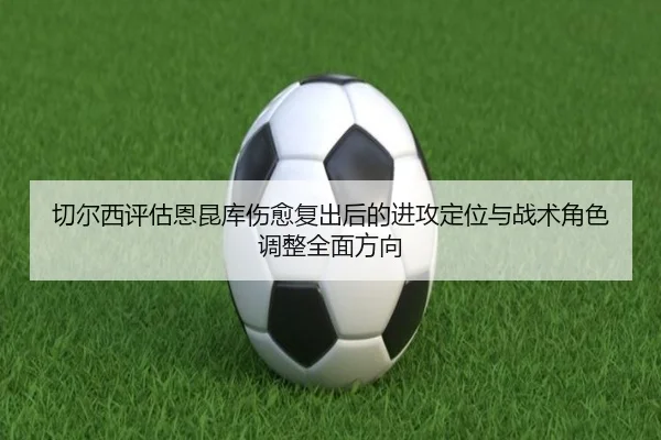 切尔西评估恩昆库伤愈复出后的进攻定位与战术角色调整全面方向 - aoko