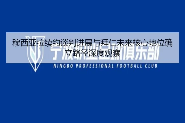 穆西亚拉续约谈判进展与拜仁未来核心地位确立路径深度观察 - aoko