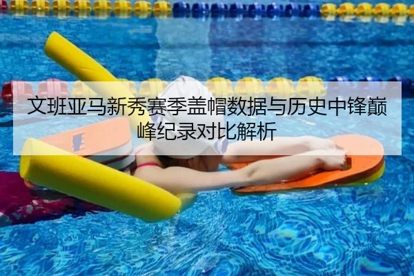 文班亚马新秀赛季盖帽数据与历史中锋巅峰纪录对比解析（aoko）