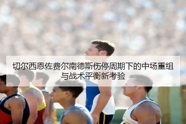 切尔西恩佐费尔南德斯伤停周期下的中场重组与战术平衡新考验 - aoko