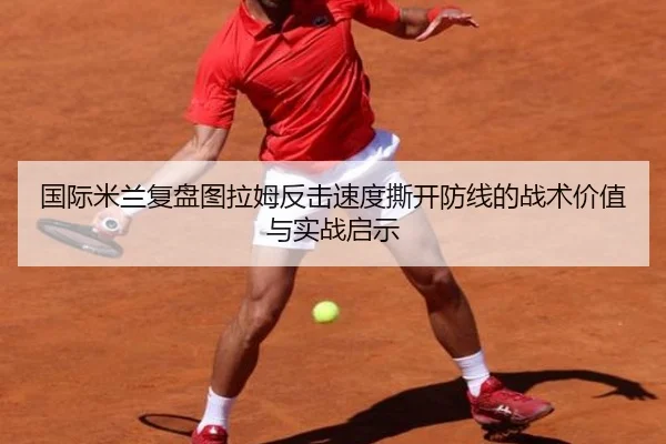 国际米兰复盘图拉姆反击速度撕开防线的战术价值与实战启示 - aoko