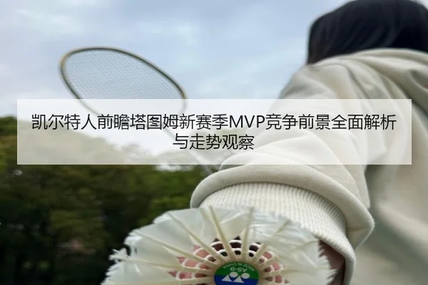 凯尔特人前瞻塔图姆新赛季MVP竞争前景全面解析与走势观察 - aoko
